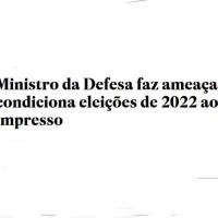 Em aviso aos Poderes, Ministro da Defesa faz ameaça às eleições de 2022 General Braga Netto usa interlocutor para duro recado: sem “voto auditável”, disposição das Forças é que o pleito não seja realizado