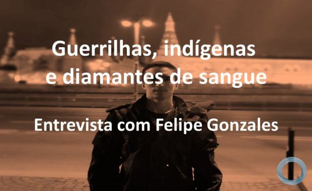 Especial - Guerrilhas, indígenas e diamantes de sangue – Uma entrevista com Felipe Gonzales