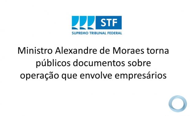 Guerra Híbrida STF - Ministro Alexandre de Moraes torna públicos documentos sobre operação que envolve empresários